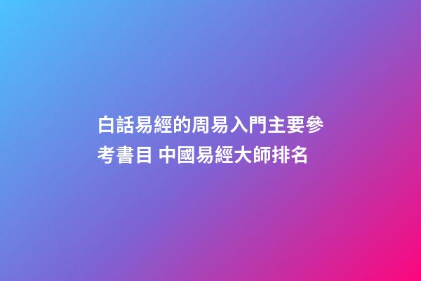 白話易經的周易入門主要參考書目 中國易經大師排名-第1張-觀點-玄機派